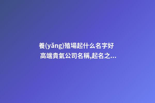 養(yǎng)殖場起什么名字好 高端貴氣公司名稱,起名之家-第1張-公司起名-玄機派